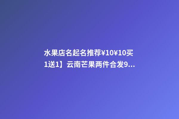 水果店名起名推荐¥10¥10买1送1】云南芒果两件合发9斤 新鲜水果芒果 甜心芒青芒老树玉芒淘宝旗舰店买1送1】云南芒果两件合发9斤 新鲜水果芒果 甜心芒青芒老-第1张-店铺起名-玄机派